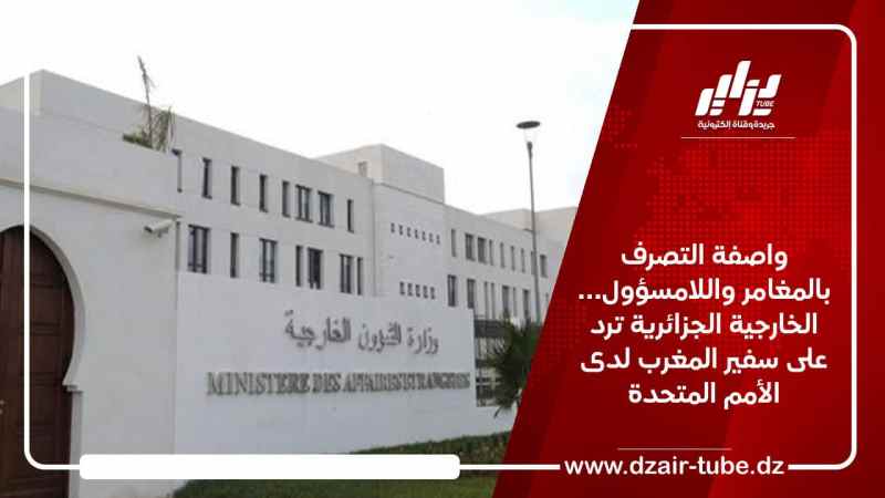 واصفة التصرف بالمغامر واللامسؤول… الخارجية الجزائرية ترد على سفير المغرب لدى الأمم المتحدة
