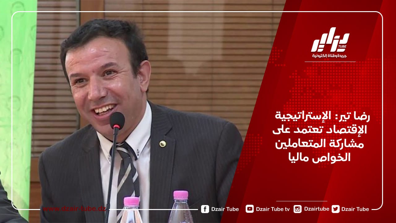 رضا تير: الإستراتيجية الإقتصاد تعتمد على مشاركة المتعاملين الخواص ماليا