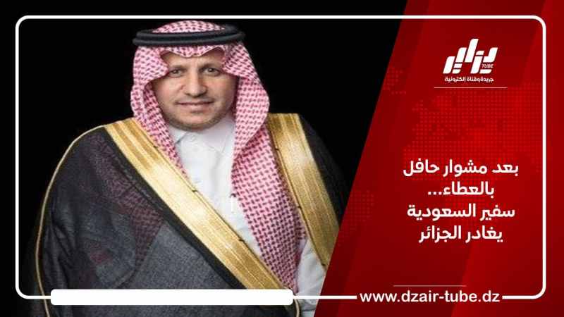 بعد مشوار حافل بالعطاء… سفير السعودية يغادر الجزائر