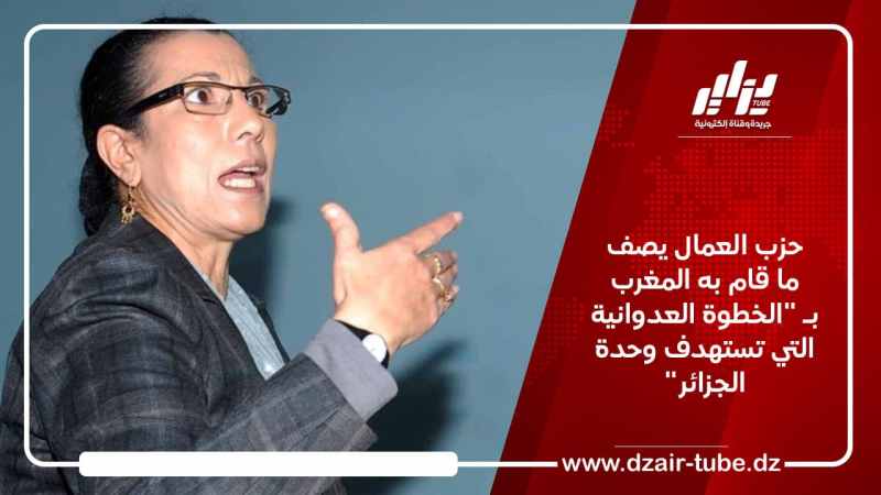 حزب العمال يصف ما قام به المغرب بـ “الخطوة العدوانية التي تستهدف وحدة الجزائر”