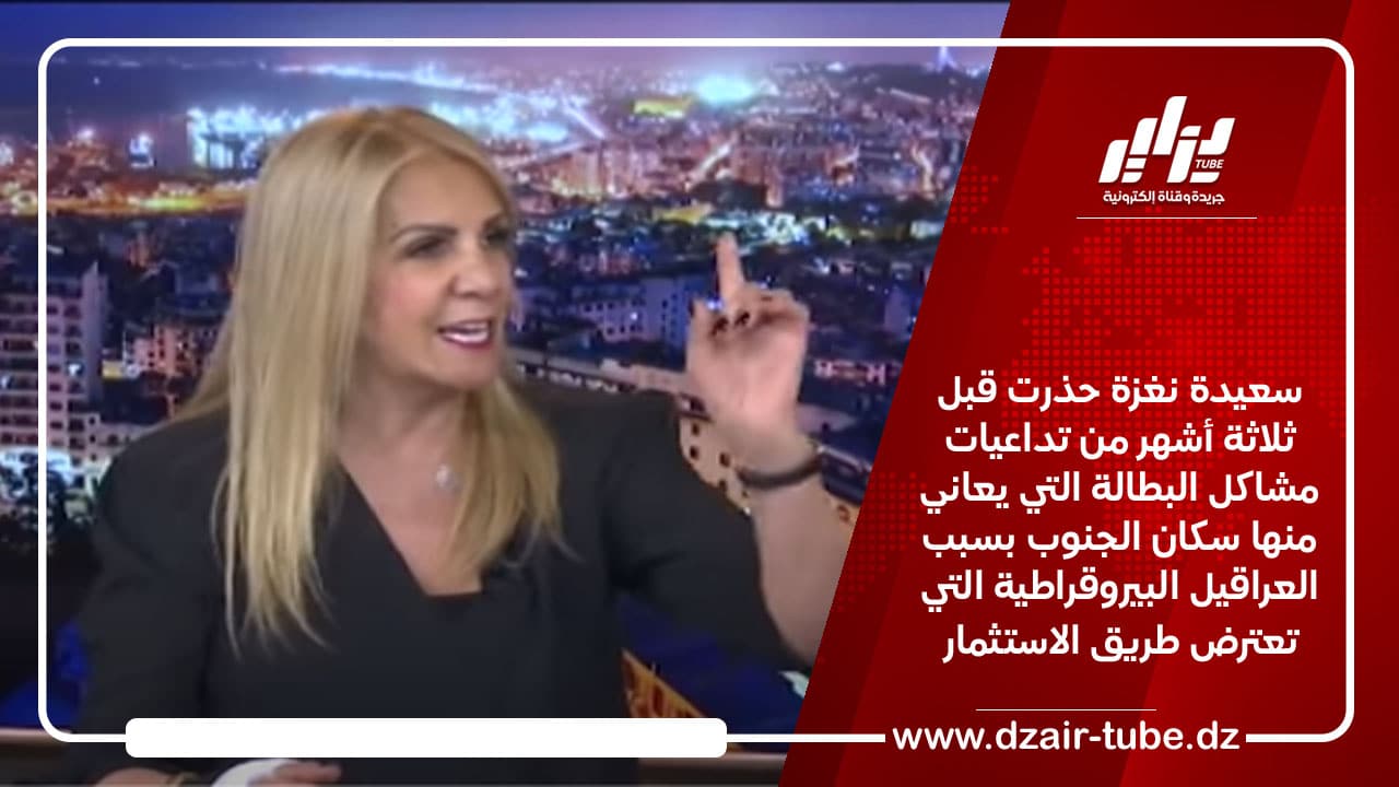 سعيدة نغزة حذرت قبل ثلاثة أشهر من تداعيات مشاكل البطالة التي يعاني منها سكان الجنوب بسبب العراقيل البيروقراطية التي تعترض طريق الاستثمار