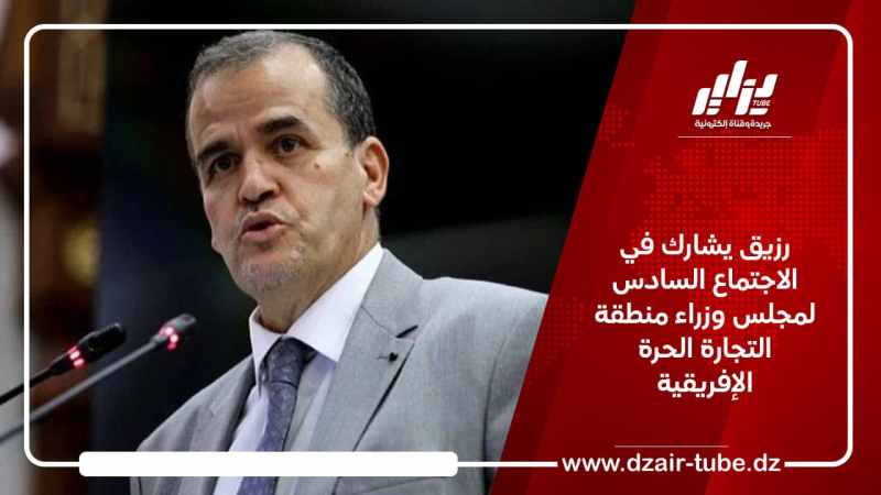رزيق يشارك في الاجتماع السادس لمجلس وزراء منطقة التجارة الحرة الإفريقية