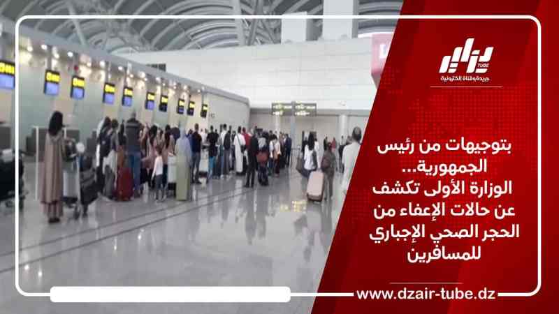 بتوجيهات من رئيس الجمهورية… الوزارة الأولى تكشف عن حالات الإعفاء من الحجر الصحي الإجباري للمسافرين
