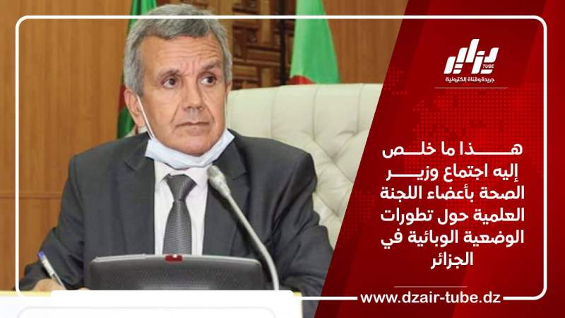 هـــــــذا ما خلـــص إليه اجتماع وزير الصحة بأعضاء اللجنة العلمية حول تطورات الوضعية الوبائية في الجزائر