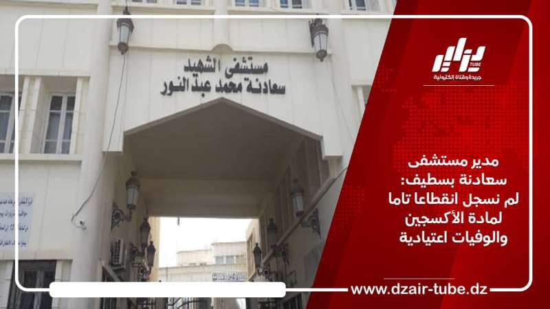مدير مستشفى سعادنة بسطيف: لم نسجل انقطاعا تاما لمادة الأكسجين والوفيات اعتيادية