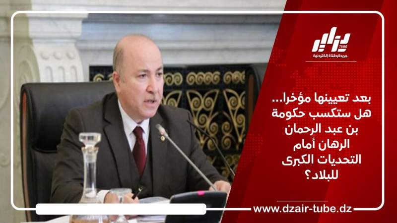 بعد تعيينها مؤخرا… هل ستكسب حكومة بن عبد الرحمان الرهان أمام التحديات الكبرى للبلاد؟