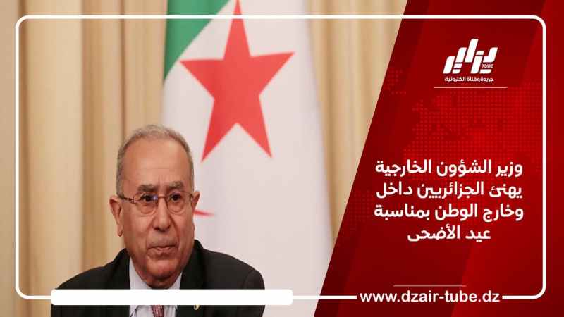 وزير الشؤون الخارجية يهنئ الجزائريين داخل وخارج الوطن بمناسبة عيد الأضحى