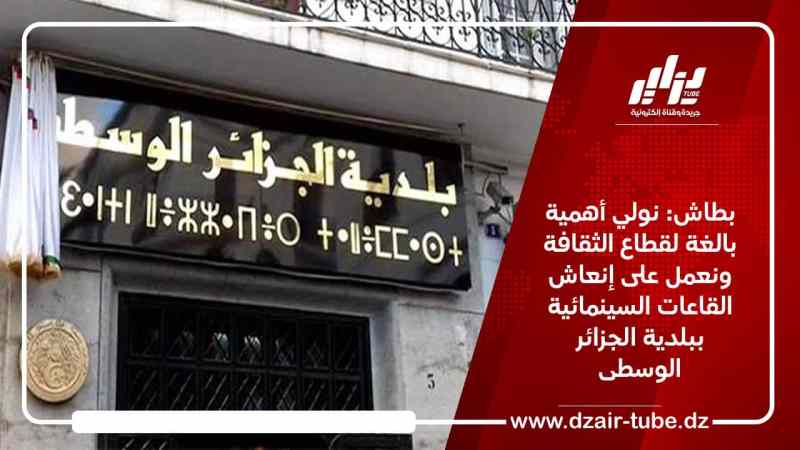 بطاش: نولي أهمية بالغة لقطاع الثقافة ونعمل على إنعاش القاعات السينمائية ببلدية الجزائر الوسطى