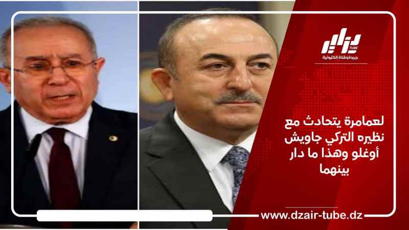 لعمامرة يتحادث مع نظيره التركي جاويش أوغلو وهذا ما دار بينهما