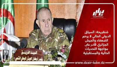 الفريق شنقريحة: السياق الدولي الحالي لا يرحم الضعفاء والجيش الجزائري قادر على مواجهة التحديات الحالية والمستقبلية