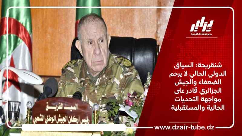الفريق شنقريحة: السياق الدولي الحالي لا يرحم الضعفاء والجيش الجزائري قادر على مواجهة التحديات الحالية والمستقبلية
