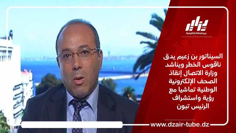 السيناتور بن زعيم يدق ناقوس الخطر ويناشد وزارة الاتصال إنقاذ الصحف الإلكترونية الوطنية تماشيا مع رؤية واستشراف الرئيس تبون