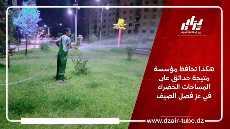 هكذا تحافظ مؤسسة متيجة حدائق على المساحات الخضراء في عز فصل الصيف