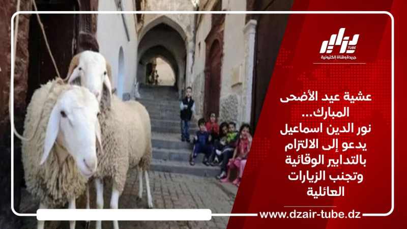 عشية عيد الأضحى المبارك… نور الدين اسماعيل يدعو إلى الالتزام بالتدابير الوقائية وتجنب الزيارات العائلية