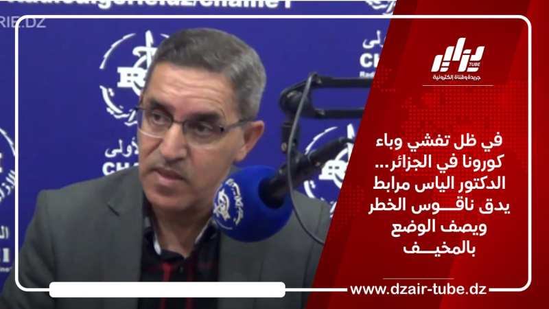 في ظل تفشي وباء كورونا في الجزائر… الدكتور الياس مرابط يدق ناقـــوس الخطر ويصف الوضع بالمخيف