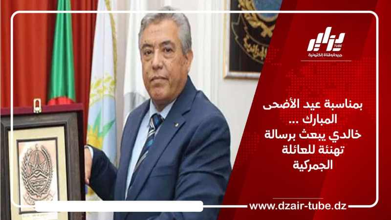 بمناسبة عيد الأضحى المبارك … خالدي يبعث برسالة تهنئة للعائلة الجمركية
