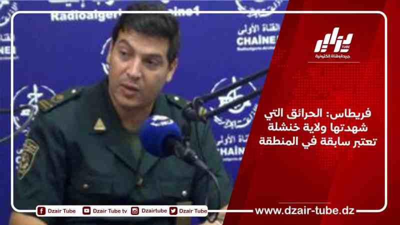 فريطاس: الحرائق التي شهدتها ولاية خنشلة تعتبر سابقة في المنطقة