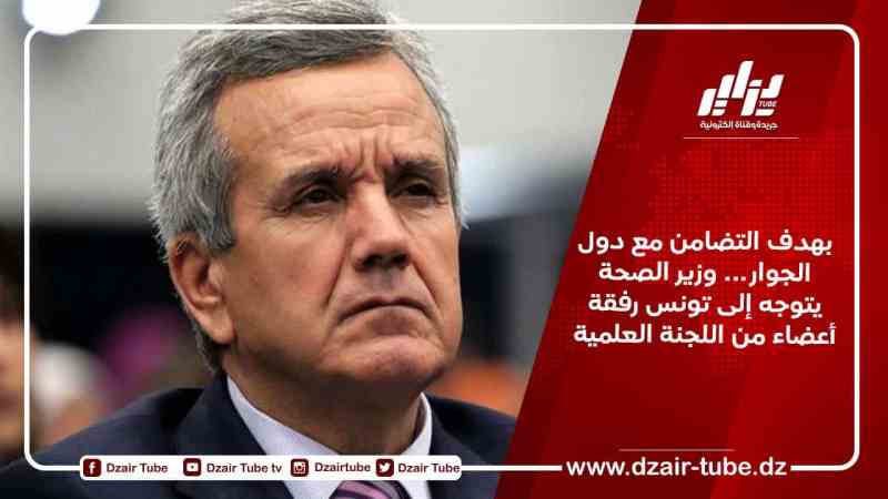 بهدف التضامن مع دول الجوار… وزير الصحة يتوجه إلى تونس رفقة أعضاء من اللجنة العلمية