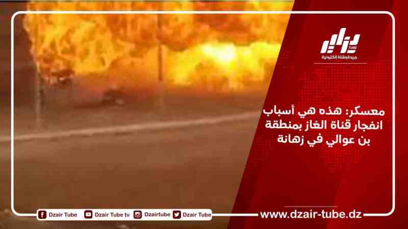 معسكر: هذه هي أسباب انفجار قناة الغاز بمنطقة بن عوالي في زهانة