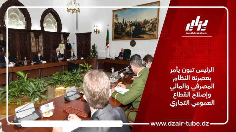 الرئيس تبون يأمر بعصرنة النظام المصرفي والمالي وإصلاح القطاع العمومي التجاري