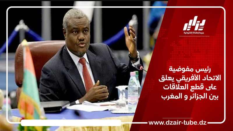 رئيس مفوضية الاتحاد الأفريقي يعلق على قطع العلاقات بين الجزائر و المغرب