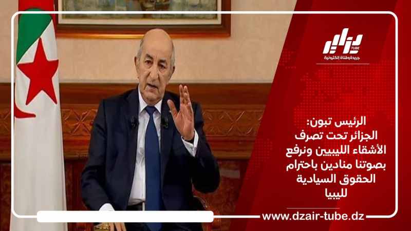 الرئيس تبون: الجزائر تحت تصرف الأشقاء الليبيين ونرفع بصوتنا منادين باحترام الحقوق السيادية لليبيا