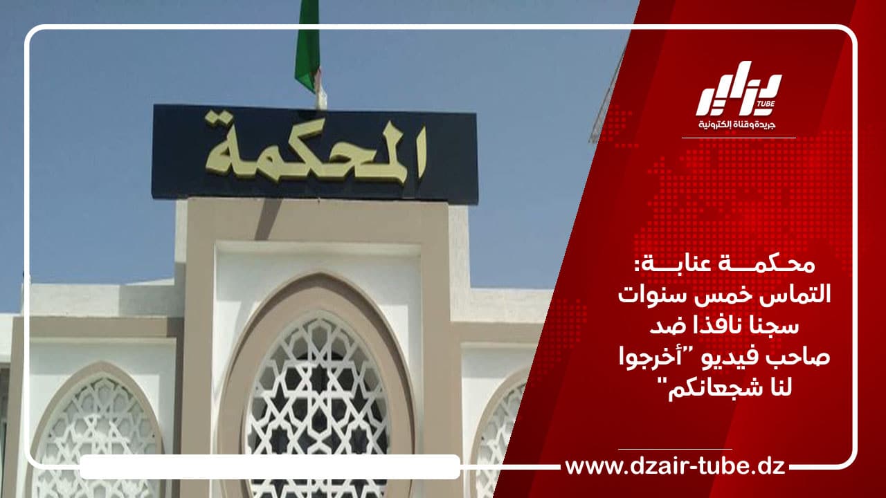 محكمة عنابة: التماس خمس سنوات سجنا نافذا ضد صاحب فيديو “أخرجوا لنا شجعانكم”