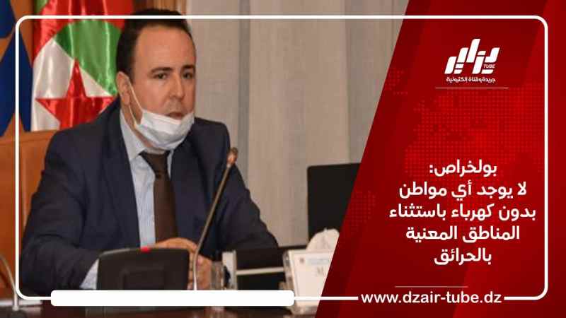 بولخراص: لا يوجد أي مواطن بدون كهرباء باستثناء المناطق المعنية بالحرائق