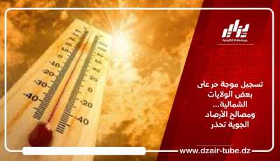 تسجيل موجة حر على بعض الولايات الشمالية… ومصالح الأرصاد الجوية تحذر