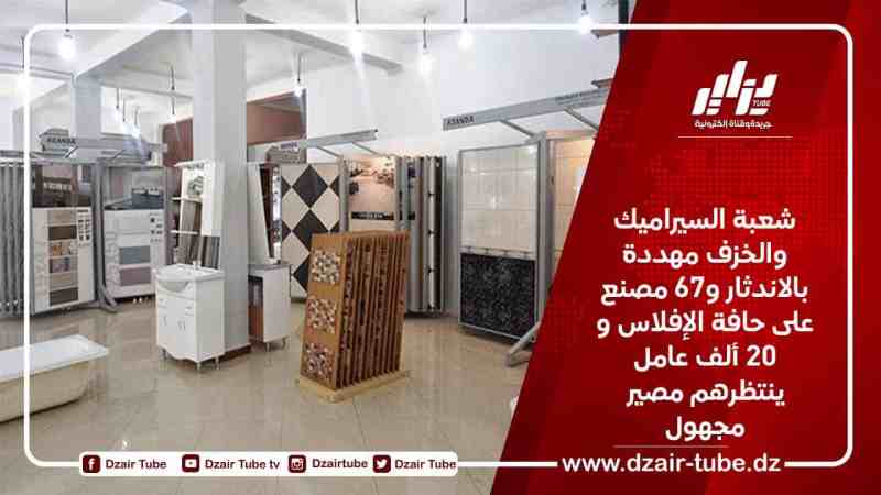 شعبة السيراميك والخزف مهددة بالاندثار و67 مصنع على حافة الإفلاس و20 ألف عامل ينتظرهم مصير مجهول