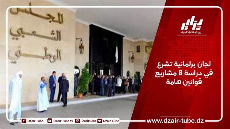 لجان برلمانية تشرع في دراسة 8 مشاريع قوانين هامة