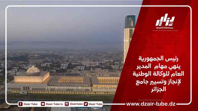 رئيس الجمهورية ينهي مهام  المدير العام للوكالة الوطنية لإنجاز وتسيير جامع الجزائر