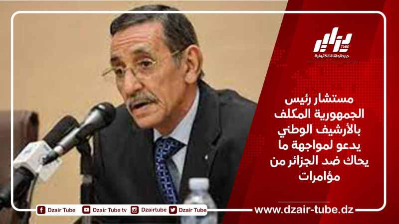 مستشار رئيس الجمهورية المكلف بالأرشيف الوطني يدعو لمواجهة ما يحاك ضد الجزائر من مؤامرات