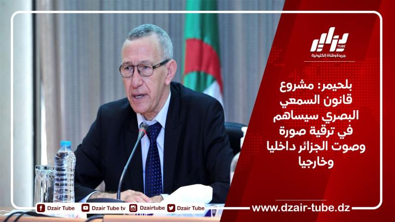 بلحيمر: مشروع قانون السمعي البصري سيساهم في ترقية صورة وصوت الجزائر داخليا وخارجيا