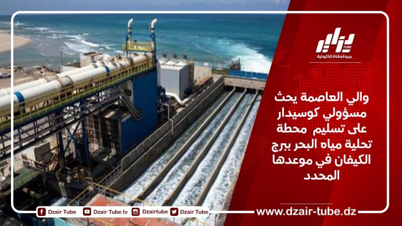 والي العاصمة يحث مسؤولي كوسيدار على تسليم  محطة تحلية مياه البحر ببرج الكيفان في موعدها المحدد