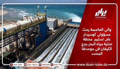 والي العاصمة يحث مسؤولي كوسيدار على تسليم  محطة تحلية مياه البحر ببرج الكيفان في موعدها المحدد