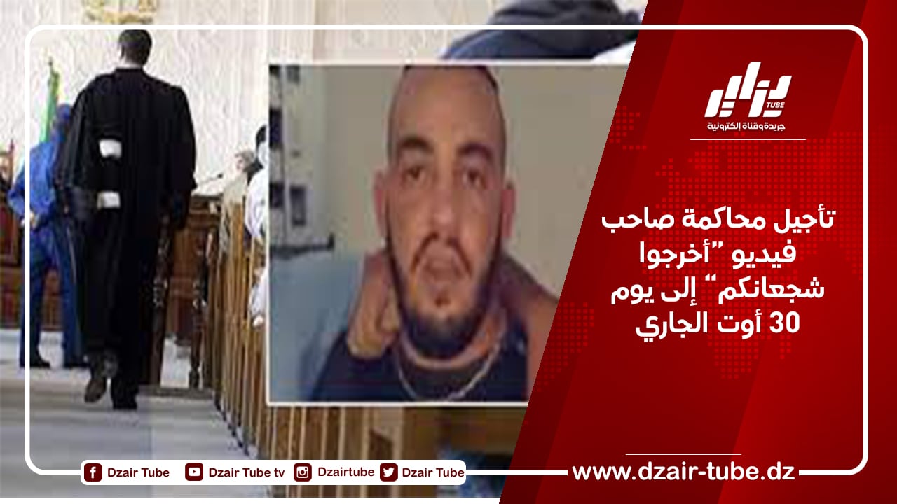 تأجيل محاكمة صاحب فيديو “أخرجوا شجعانكم” إلى يوم 30 أوت