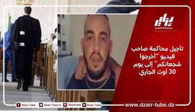 تأجيل محاكمة صاحب فيديو “أخرجوا شجعانكم” إلى يوم 30 أوت