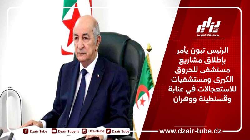 الرئيس تبون يأمر بإطلاق مشاريع مستشفى للحروق الكبرى ومستشفيات للاستعجالات في عنابة وقسنطينة ووهران