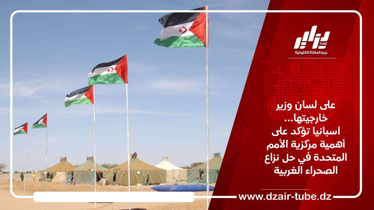 على لسان وزير خارجيتها… اسبانيا تؤكد على أهمية مركزية الأمم المتحدة في حل نزاع الصحراء الغربية