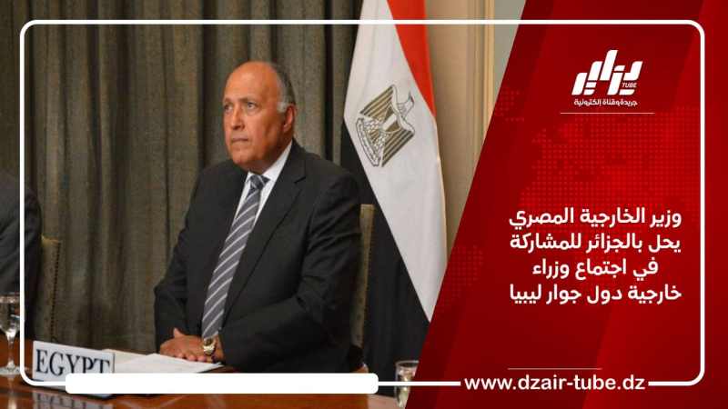 وزير الخارجية المصري يحل بالجزائر للمشاركة في اجتماع وزراء خارجية دول جوار ليبيا
