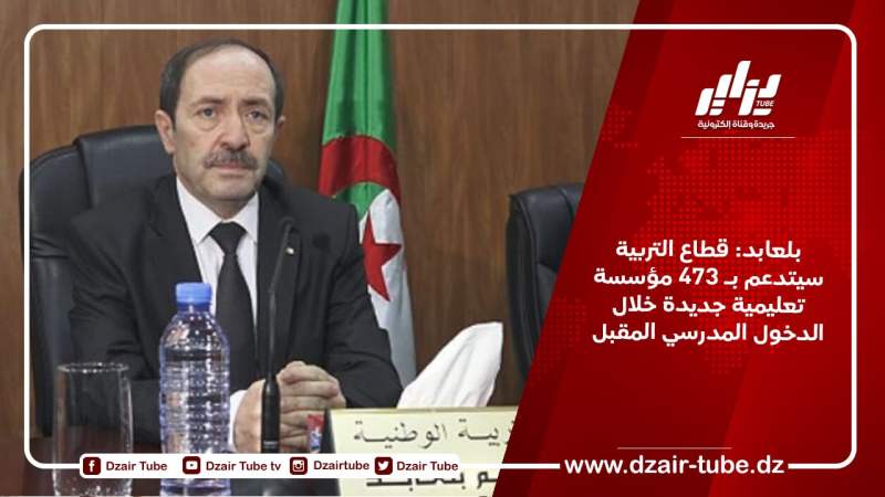 بلعابد: قطاع التربية سيتدعم بـ 473 مؤسسة تعليمية جديدة خلال الدخول المدرسي المقبل