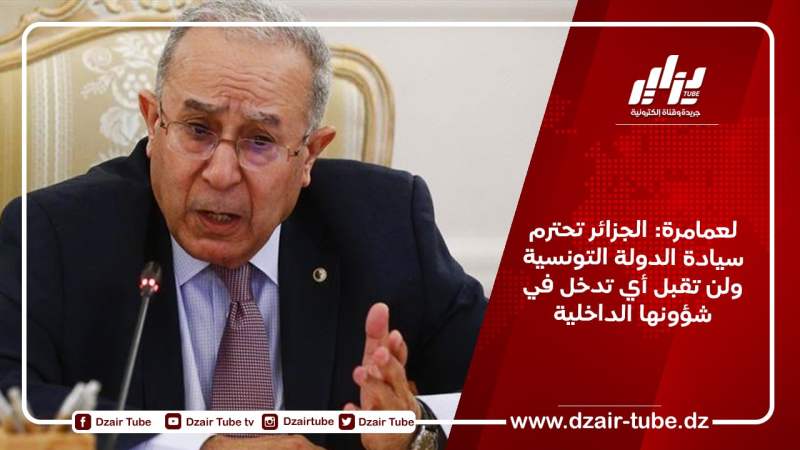 لعمامرة: الجزائر تحترم سيادة الدولة التونسية ولن تقبل أي تدخل في شؤونها الداخلية