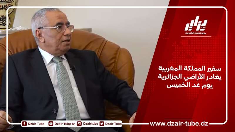 سفير المملكة المغربية يغادر الأراضي الجزائرية يوم غد الخميس