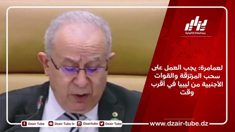 لعمامرة: يجب العمل على سحب المرتزقة والقوات الأجنبية من ليبيا في أقرب وقت