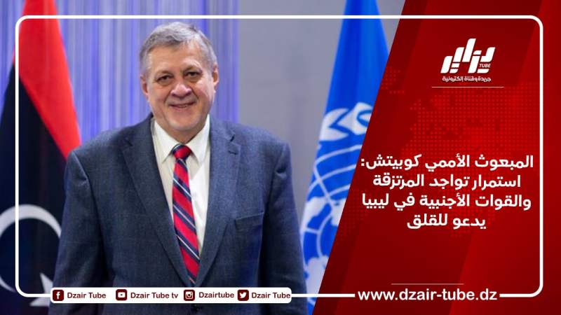 المبعوث الأممي كوبيتش: استمرار تواجد المرتزقة والقوات الأجنبية في ليبيا يدعو للقلق