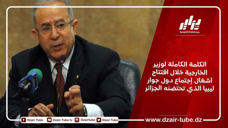 الكلمة الكاملة لوزير الخارجية خلال افتتاح أشغال إجتماع دول جوار ليبيا الذي تحتضنه الجزائر