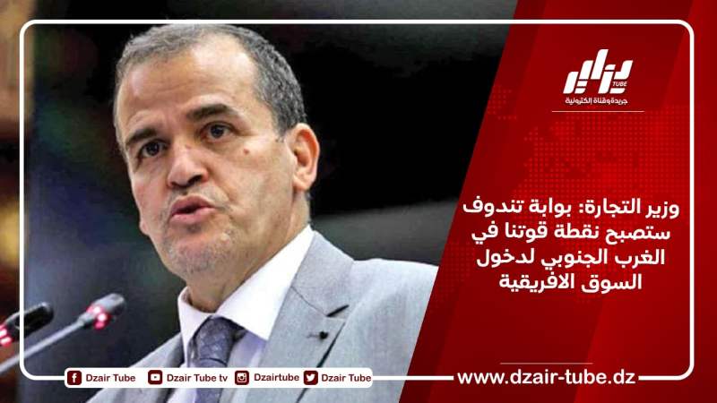 وزير التجارة: بوابة تندوف ستصبح نقطة قوتنا في الغرب الجنوبي لدخول السوق الافريقية
