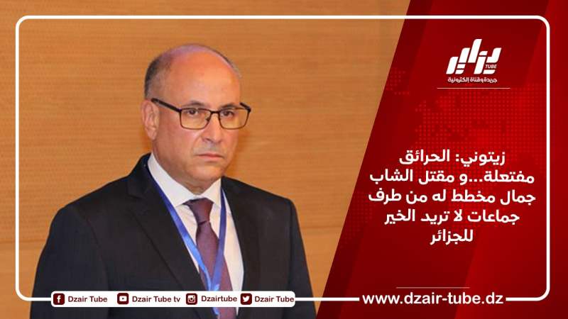 زيتوني: الحرائق مفتعلة…و مقتل الشاب جمال مخطط له من طرف جماعات لا تريد الخير للجزائر