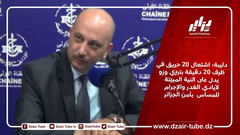 دليبة: اشتعال 20 حريق في ظرف 20 دقيقة بتيزي وزو يدل على النية المبيّتة لأيادي الغدر والإجرام للمساس  بأمن الجزائر